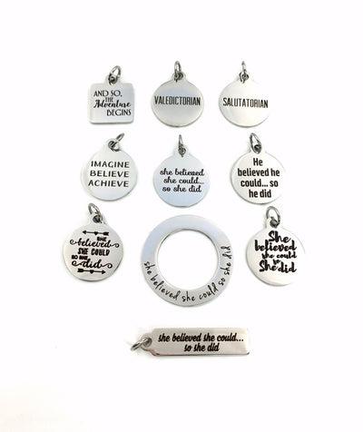 Graduation Charm, Add on to any listings single Pendant, She believed she could so she did or He, And so the Adventure begins, Valedictorian, Imagine Believe Achieve, Salutatorian, He believed he could so he did, We believed